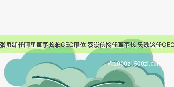 张勇卸任阿里董事长兼CEO职位 蔡崇信接任董事长 吴泳铭任CEO