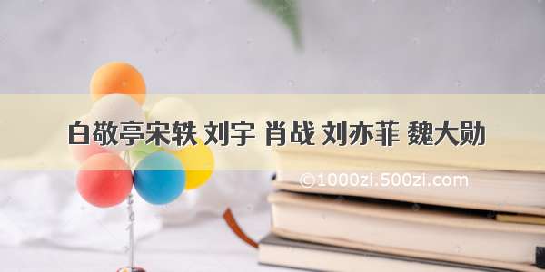 白敬亭宋轶 刘宇 肖战 刘亦菲 魏大勋