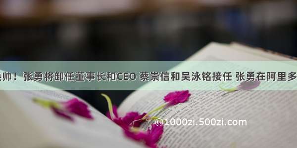 阿里集团换帅！张勇将卸任董事长和CEO 蔡崇信和吴泳铭接任 张勇在阿里多家企业任职