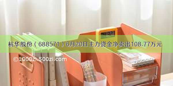 杭华股份（688571）6月20日主力资金净卖出108.77万元