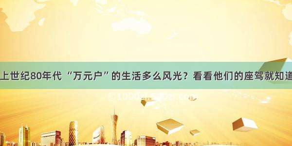 上世纪80年代 “万元户”的生活多么风光？看看他们的座驾就知道