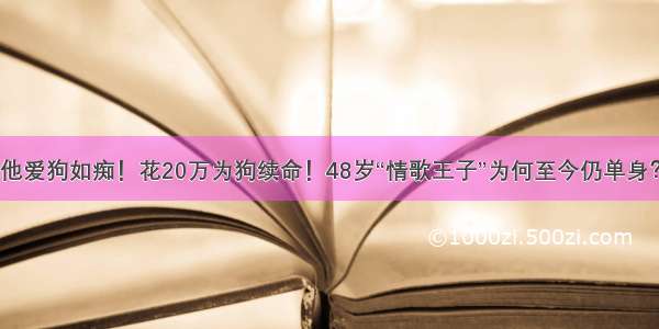 他爱狗如痴！花20万为狗续命！48岁“情歌王子”为何至今仍单身？