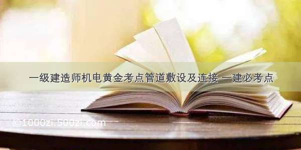 一级建造师机电黄金考点管道敷设及连接 一建必考点