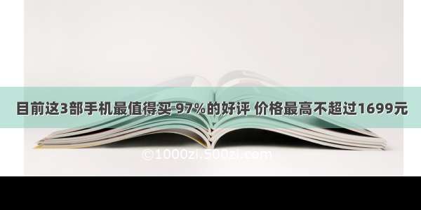 目前这3部手机最值得买 97%的好评 价格最高不超过1699元