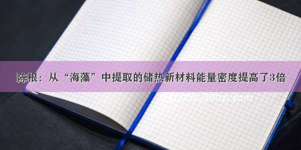 陈根：从“海藻”中提取的储热新材料能量密度提高了3倍