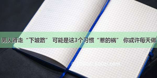 男人肾走“下坡路” 可能是这3个习惯“惹的祸” 你或许每天做