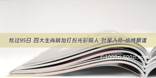 熬过95日 四大生肖稍加打扮光彩照人 财星入命 感情顺遂