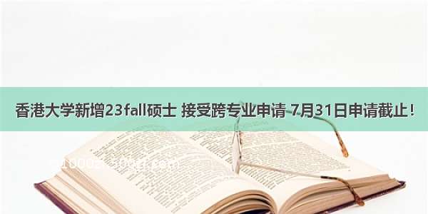 香港大学新增23fall硕士 接受跨专业申请 7月31日申请截止！