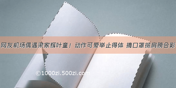 网友机场偶遇梁家辉叶童！动作可爱举止得体 摘口罩揽肩膀合影