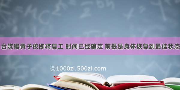 台媒曝黄子佼即将复工 时间已经确定 前提是身体恢复到最佳状态