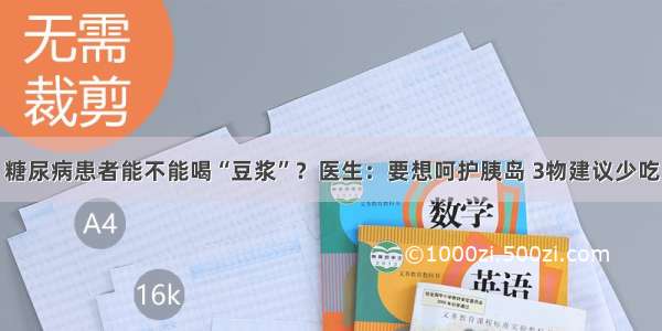 糖尿病患者能不能喝“豆浆”？医生：要想呵护胰岛 3物建议少吃