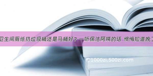 卫生间厕纸扔垃圾桶还是马桶好？一听保洁阿姨的话 懊悔知道晚了