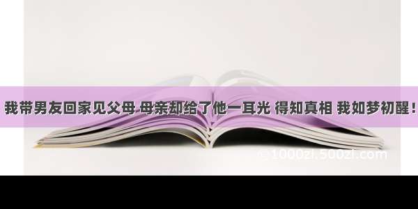 我带男友回家见父母 母亲却给了他一耳光 得知真相 我如梦初醒！