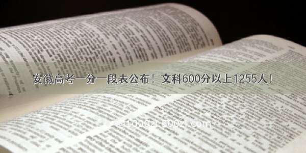 安徽高考一分一段表公布！文科600分以上1255人！