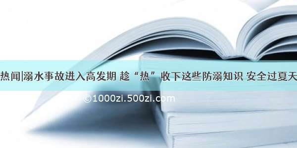 热闻|溺水事故进入高发期 趁“热”收下这些防溺知识 安全过夏天