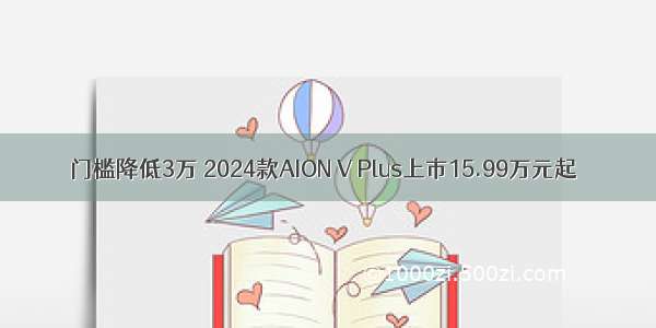 门槛降低3万 2024款AION V Plus上市15.99万元起