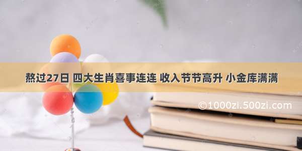 熬过27日 四大生肖喜事连连 收入节节高升 小金库满满