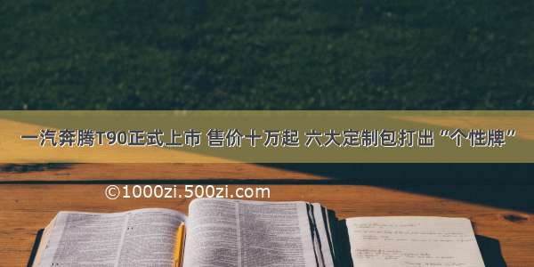 一汽奔腾T90正式上市 售价十万起 六大定制包打出“个性牌”