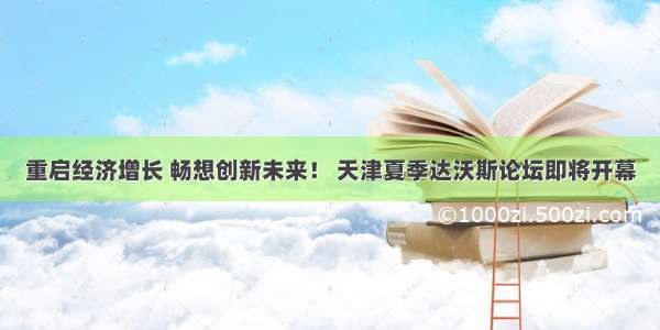 重启经济增长 畅想创新未来！ 天津夏季达沃斯论坛即将开幕