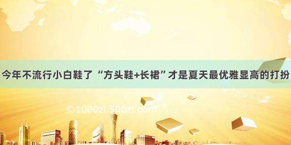 今年不流行小白鞋了 “方头鞋+长裙”才是夏天最优雅显高的打扮