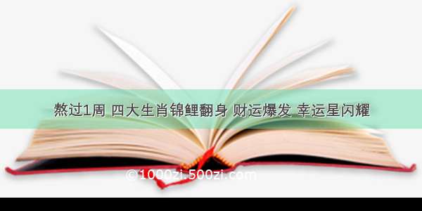 熬过1周 四大生肖锦鲤翻身 财运爆发 幸运星闪耀