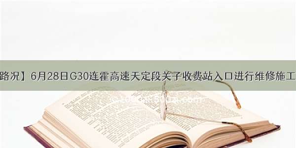 【权威路况】6月28日G30连霍高速天定段关子收费站入口进行维修施工 请绕行！