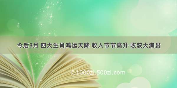 今后3月 四大生肖鸿运天降 收入节节高升 收获大满贯