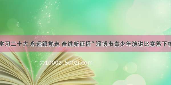 “学习二十大 永远跟党走 奋进新征程”淄博市青少年演讲比赛落下帷幕