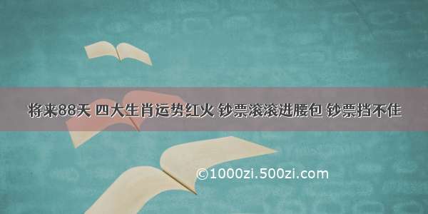 将来88天 四大生肖运势红火 钞票滚滚进腰包 钞票挡不住