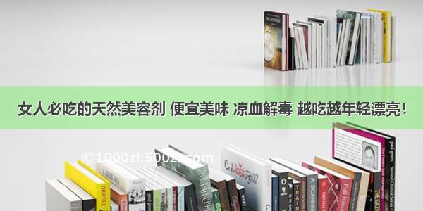 女人必吃的天然美容剂 便宜美味 凉血解毒 越吃越年轻漂亮！