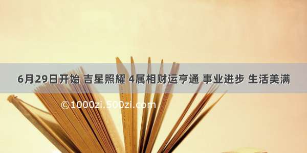 6月29日开始 吉星照耀 4属相财运亨通 事业进步 生活美满