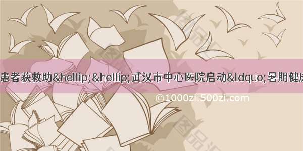 免挂号费 慢病筛查 贫困患者获救助……武汉市中心医院启动“暑期健康公益惠民服务”