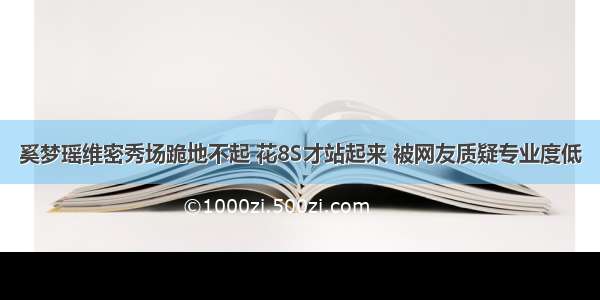 奚梦瑶维密秀场跪地不起 花8S才站起来 被网友质疑专业度低