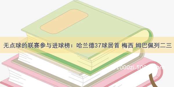 无点球的联赛参与进球榜：哈兰德37球居首 梅西 姆巴佩列二三