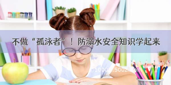 不做“孤泳者”！防溺水安全知识学起来