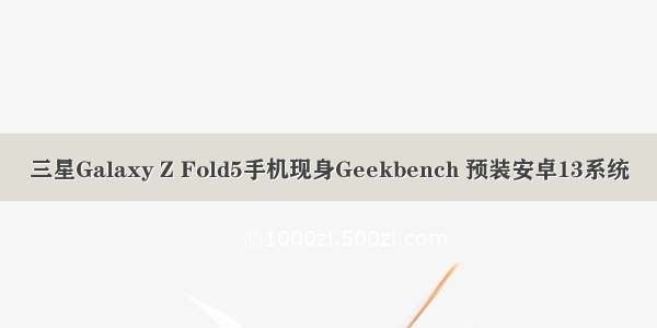 三星Galaxy Z Fold5手机现身Geekbench 预装安卓13系统