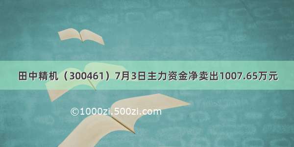 田中精机（300461）7月3日主力资金净卖出1007.65万元