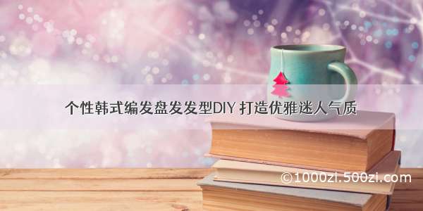 个性韩式编发盘发发型DIY 打造优雅迷人气质