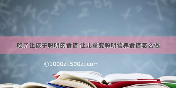 吃了让孩子聪明的食谱 让儿童变聪明营养食谱怎么做