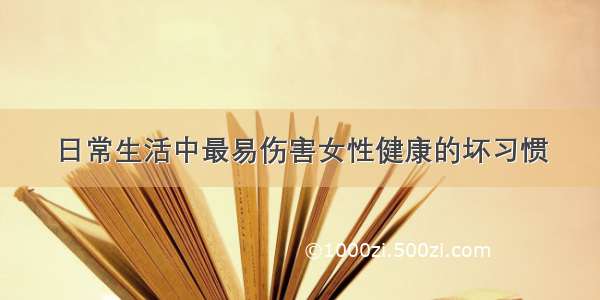 日常生活中最易伤害女性健康的坏习惯