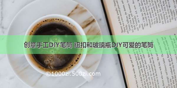 创意手工DIY笔筒 纽扣和玻璃瓶DIY可爱的笔筒