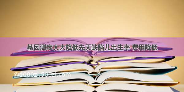 基因测序大大降低先天缺陷儿出生率 费用降低