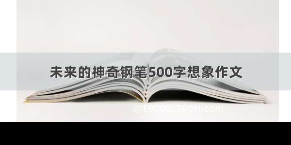 未来的神奇钢笔500字想象作文