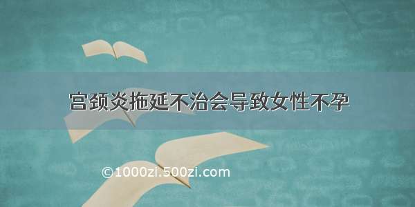 宫颈炎拖延不治会导致女性不孕