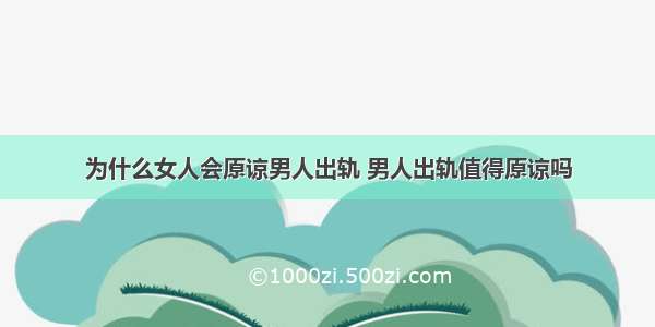 为什么女人会原谅男人出轨 男人出轨值得原谅吗