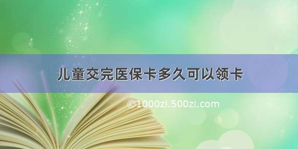 儿童交完医保卡多久可以领卡