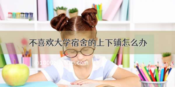 不喜欢大学宿舍的上下铺怎么办