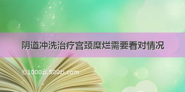 阴道冲洗治疗宫颈糜烂需要看对情况