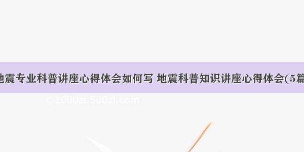 地震专业科普讲座心得体会如何写 地震科普知识讲座心得体会(5篇)