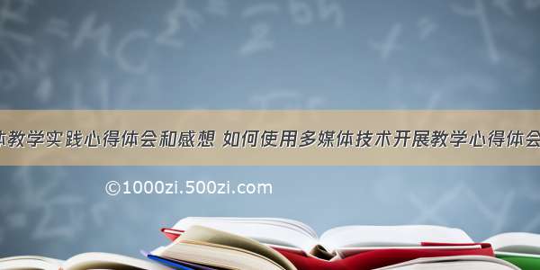 多媒体教学实践心得体会和感想 如何使用多媒体技术开展教学心得体会(9篇)